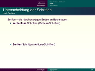 Allgemeines    Verschiedene Attributen
                               Satzspiegel   Serife
                             Schriftenwahl            ¨
                                             Schriftgroße



Unterscheidung der Schriften
nach Serifen


                   ¨
    Serifen – die hakchenartigen Enden an Buchstaben
         serifenlose Schriften (Grotesk-Schriften)




         Serifen-Schriften (Antiqua-Schriften)




                                      ´
                             Joanna Rycko    Typographie               24
 