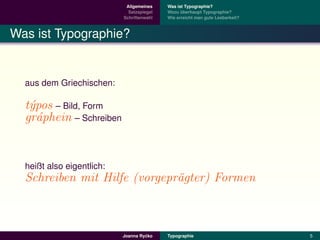 Allgemeines    Was ist Typographie?
                             Satzspiegel   Wozu uberhaupt Typographie?
                                                 ¨
                           Schriftenwahl   Wie erreicht man gute Lesbarkeit?



Was ist Typographie?


  aus dem Griechischen:

  t´pos – Bild, Form
   y
  gr´phein – Schreiben
     a


  heißt also eigentlich:
  Schreiben mit Hilfe (vorgepr¨gter) Formen
                              a



                                    ´
                           Joanna Rycko    Typographie                         5
 