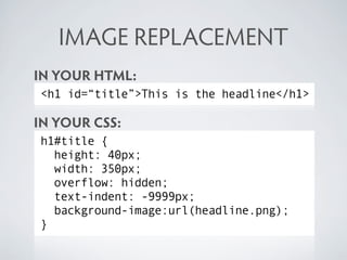 IMAGE REPLACEMENT
IN YOUR HTML:
<h1 id=“title”>This is the headline</h1>

IN YOUR CSS:
h1#title {
  height: 40px;
  width:...