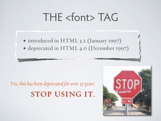 THE <font> TAG
       • introduced in HTML 3.2 (January 1997)
       • deprecated in HTML 4.0 (December 1997)




Yes, thi...