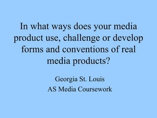 In what ways does your media product use, challenge or develop forms and conventions of real media products? Georgia St. Louis AS Media Coursework 