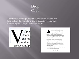 Drop
                             Caps

The effect of drop caps are that it attracts the readers eye.
Normally at the start of a article or interview look more
interesting and it helps break up the text.
 