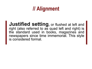 // Alignment Justified setting ,  or flushed at left and right (also referred to as quad left and right) is the standard used in books, magazines and newspapers since time immemorial. This style is considered formal. 