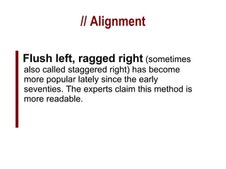 // Alignment Flush left, ragged right   (sometimes also called staggered right) has become more popular lately since the early seventies. The experts claim this method is more readable. 