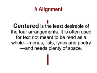 // Alignment Centered   is the least desirable of the four arrangements. It is often used for text not meant to be read as a whole—menus, lists, lyrics and poetry—and needs plenty of space. 