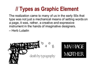 // Types as Graphic Element The realization came to many of us in the early 50s that type was not just a mechanical means of setting words on a page, it was, rather, a creative and expressive instrument in the hands of imaginative designers.  –  Herb Lubalin 