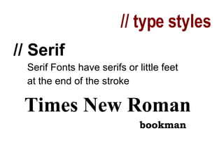 // type styles // Serif Serif Fonts have serifs or little feet  at the end of the stroke Times New Roman bookman 