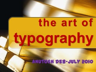 the art of
typography
  anutosh deb-july 2010
 