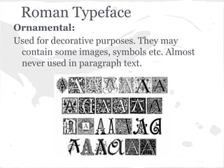 Roman Typeface
Ornamental:
Used for decorative purposes. They may
 contain some images, symbols etc. Almost
 never used in paragraph text.
 