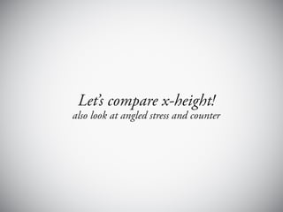 Let’s compare x-height!
also look at angled stress and counter
 