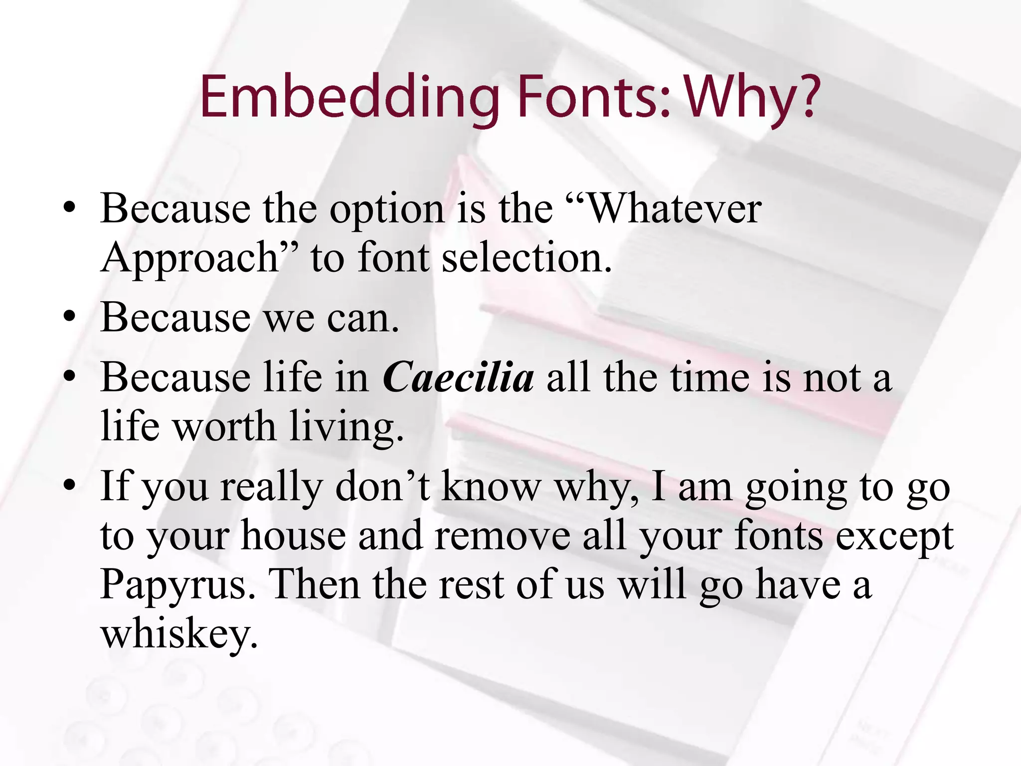 • Because the option is the “Whatever
  Approach” to font selection.
• Because we can.
• Because life in Caecilia all the time is not a
  life worth living.
• If you really don’t know why, I am going to go
  to your house and remove all your fonts except
  Papyrus. Then the rest of us will go have a
  whiskey.
 