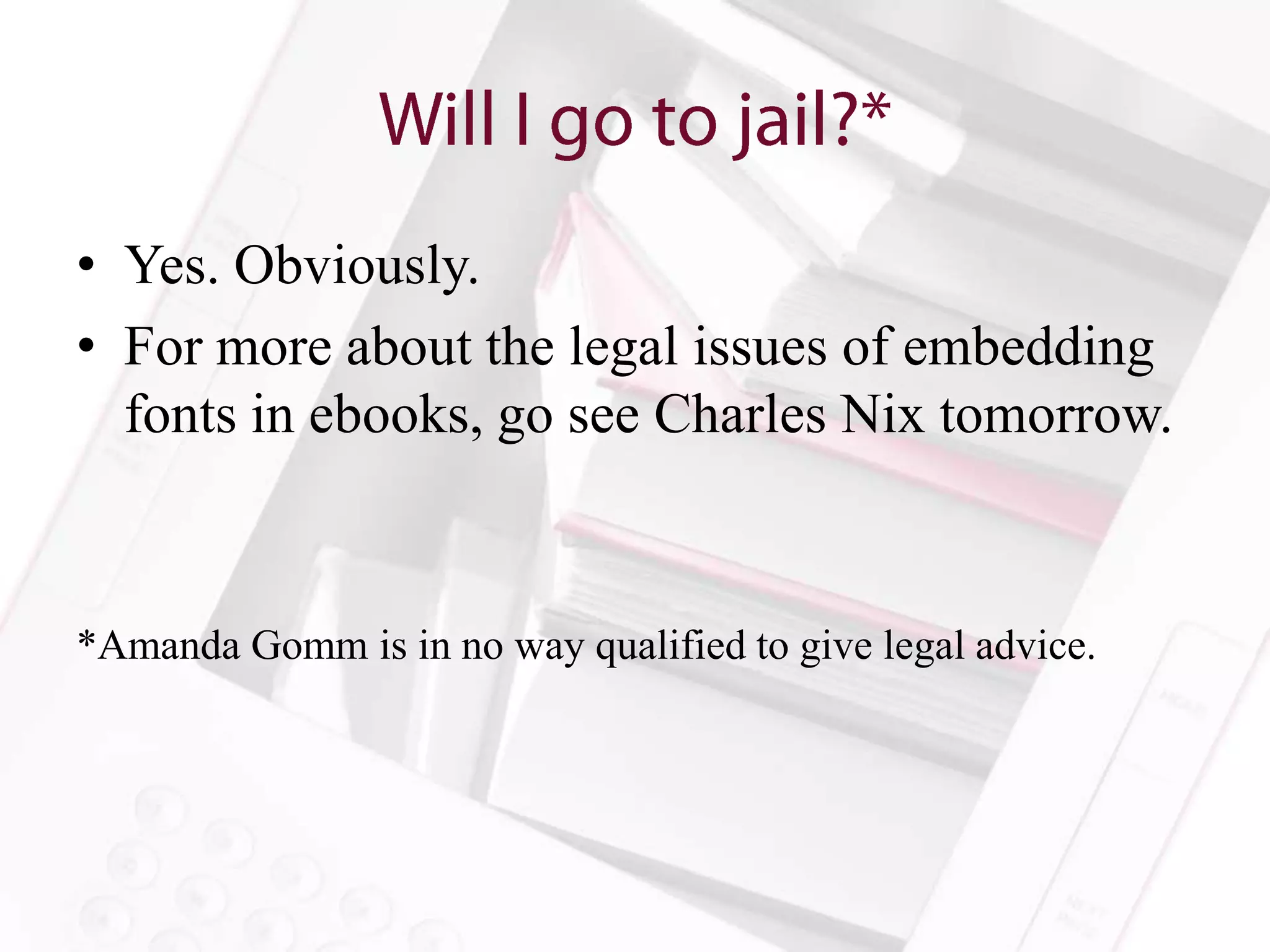 • Yes. Obviously.
• For more about the legal issues of embedding
  fonts in ebooks, go see Charles Nix tomorrow.



*Amanda Gomm is in no way qualified to give legal advice.
 