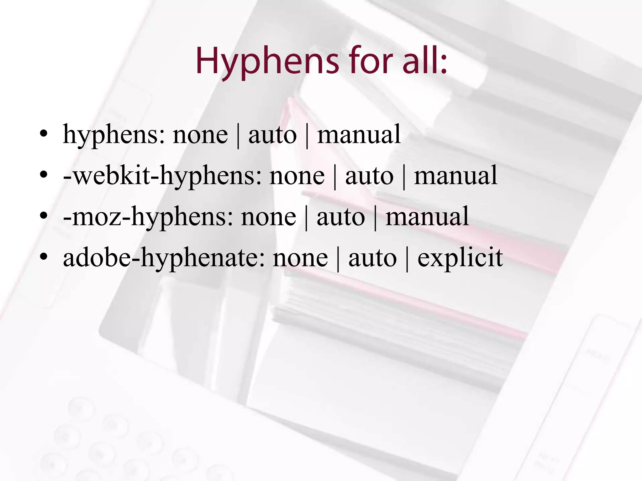 •   hyphens: none | auto | manual
•   -webkit-hyphens: none | auto | manual
•   -moz-hyphens: none | auto | manual
•   adobe-hyphenate: none | auto | explicit
 