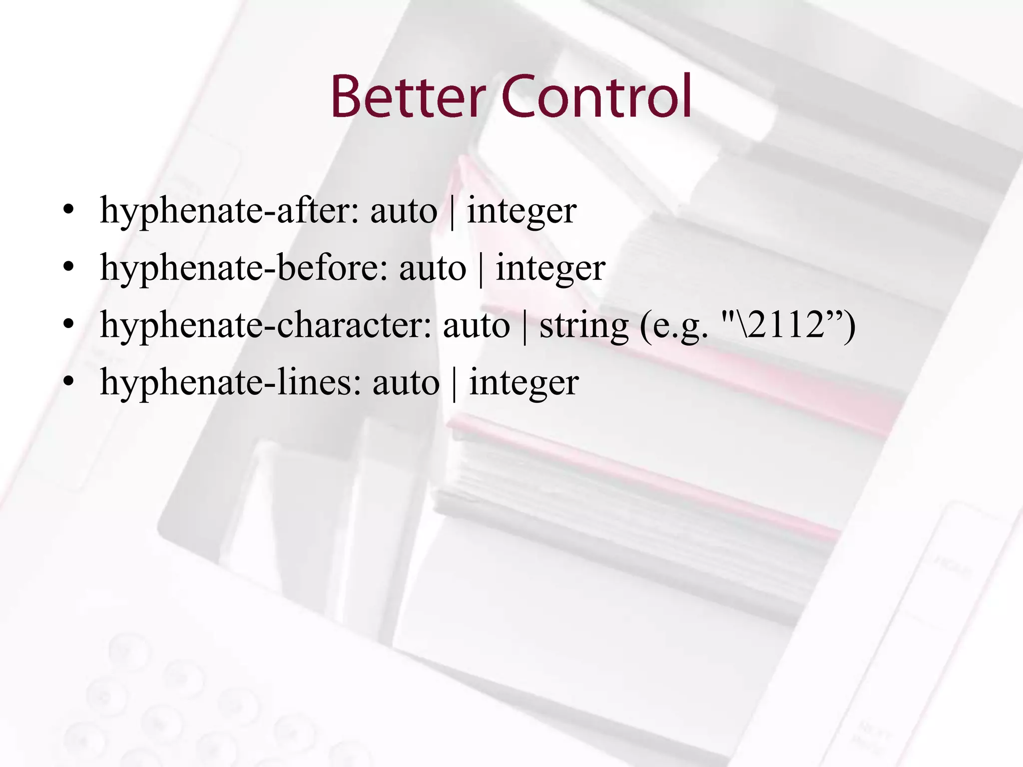 •   hyphenate-after: auto | integer
•   hyphenate-before: auto | integer
•   hyphenate-character: auto | string (e.g. "2112”)
•   hyphenate-lines: auto | integer
 