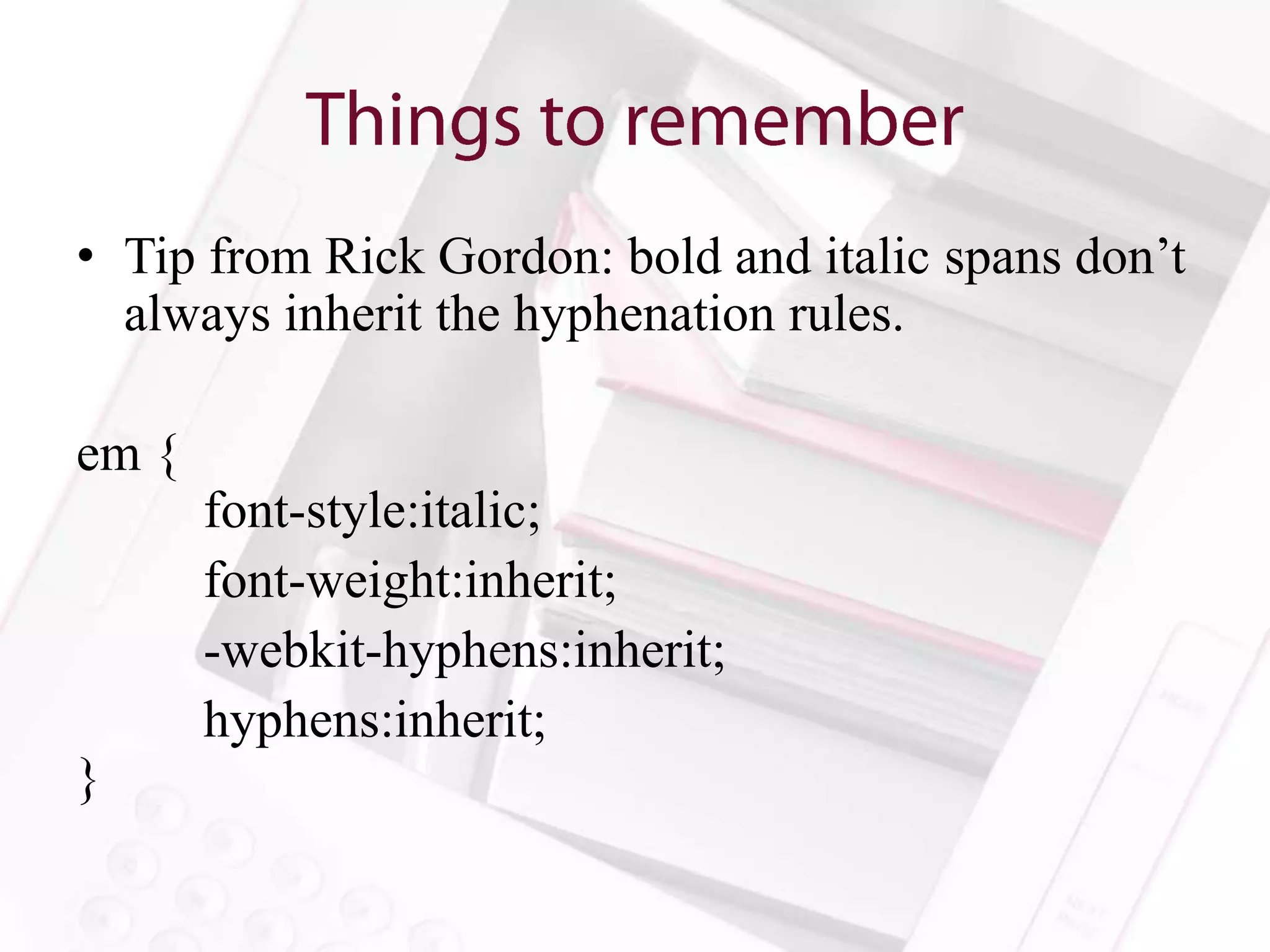 • Tip from Rick Gordon: bold and italic spans don’t
  always inherit the hyphenation rules.

em {
       font-style:italic;
       font-weight:inherit;
       -webkit-hyphens:inherit;
       hyphens:inherit;
}
 