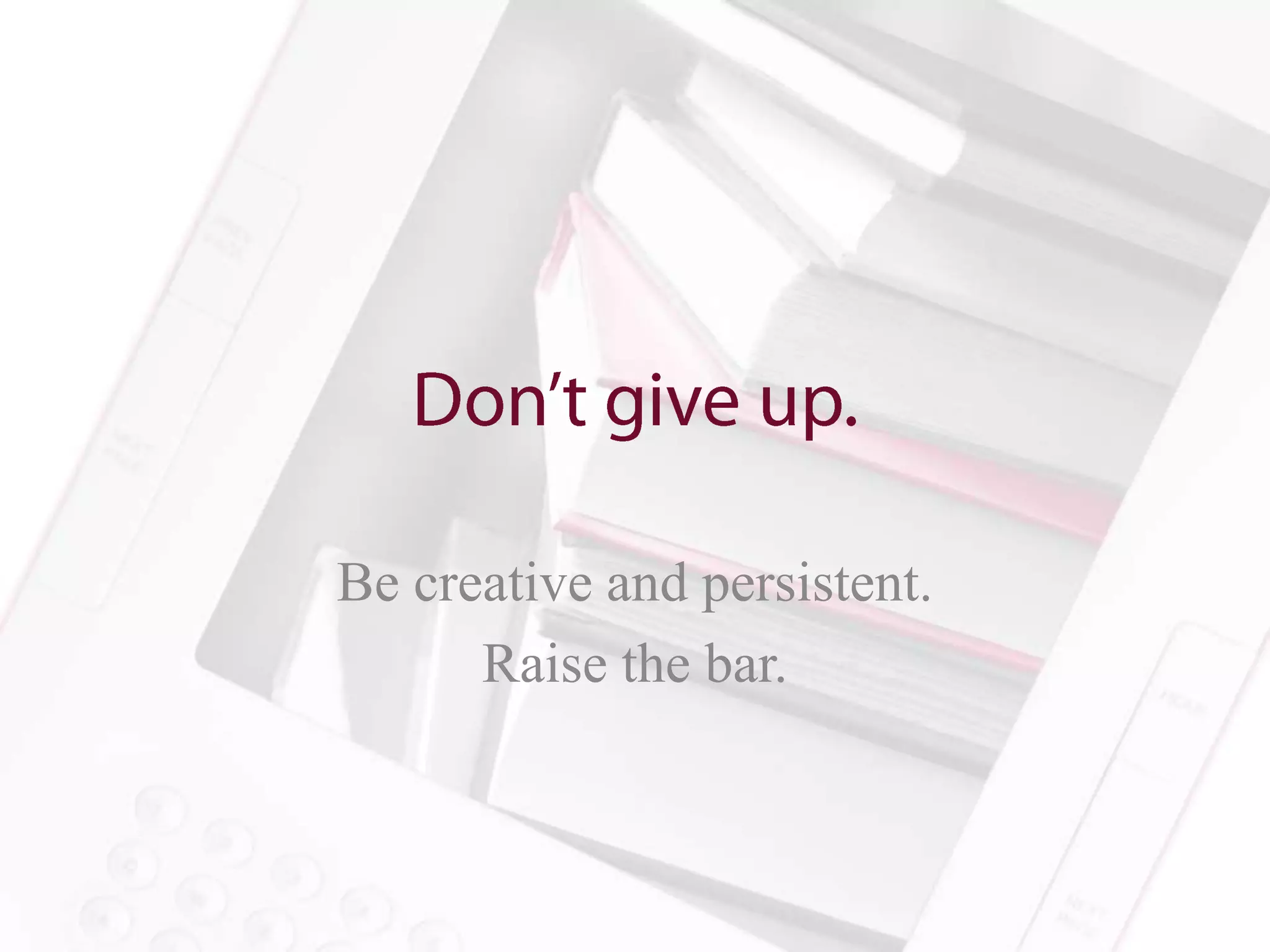 Be creative and persistent.
      Raise the bar.
 