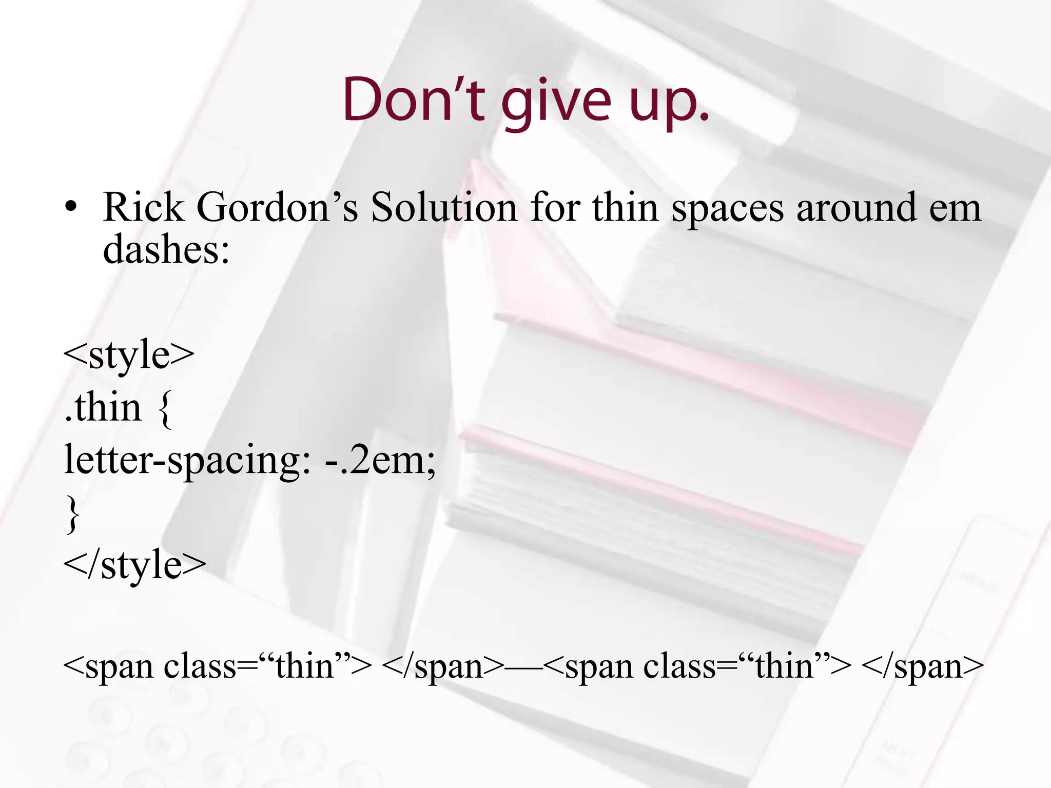 • Rick Gordon’s Solution for thin spaces around em
  dashes:

<style>
.thin {
letter-spacing: -.2em;
}
</style>

<span class=“thin”> </span>—<span class=“thin”> </span>
 