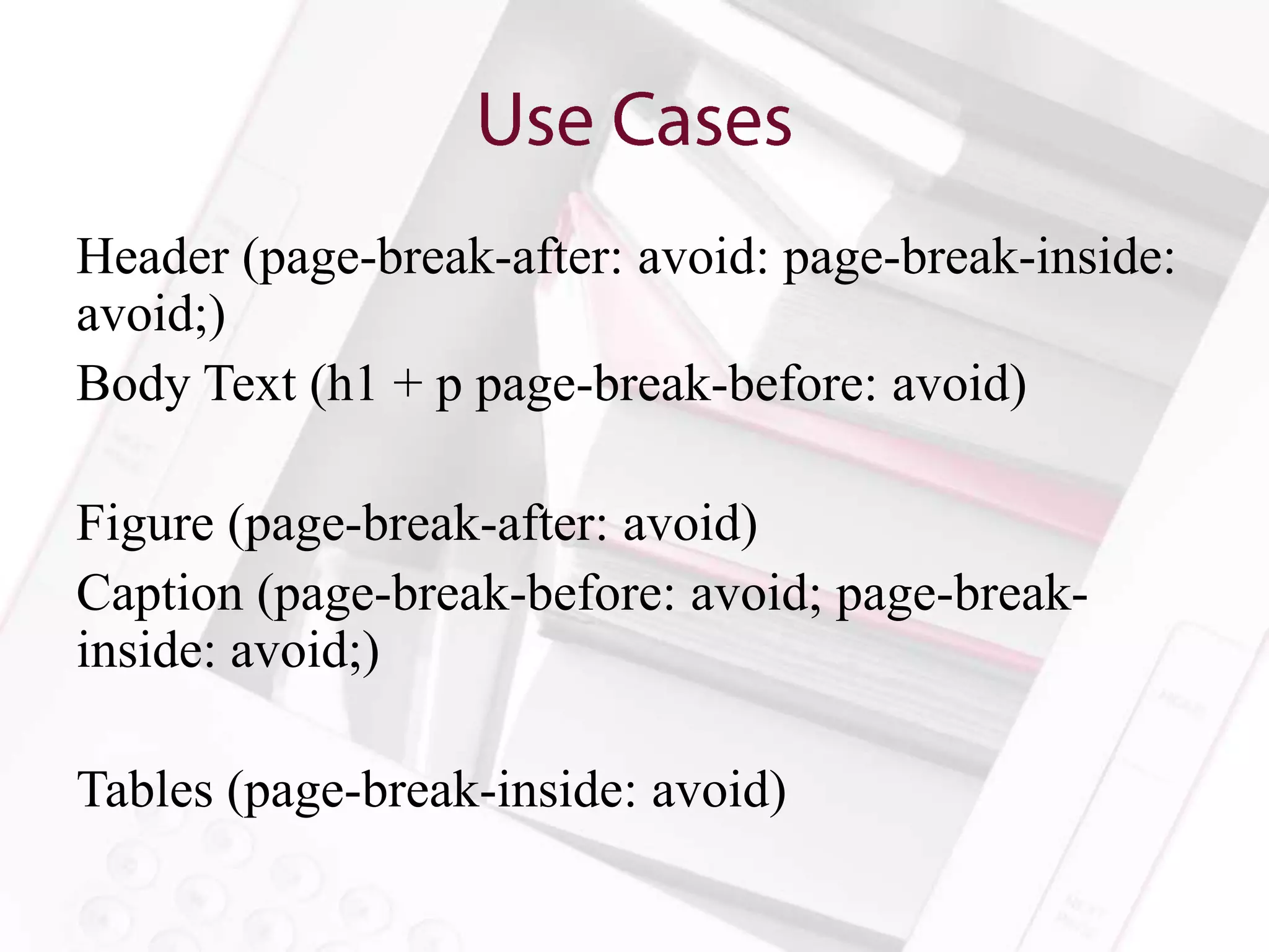 Header (page-break-after: avoid: page-break-inside:
avoid;)
Body Text (h1 + p page-break-before: avoid)

Figure (page-break-after: avoid)
Caption (page-break-before: avoid; page-break-
inside: avoid;)

Tables (page-break-inside: avoid)
 