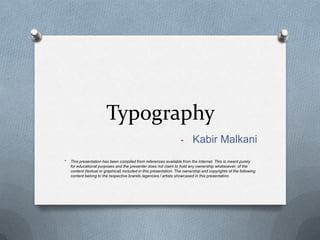 Typography
                                                                   - Kabir Malkani

*   This presentation has been compiled from references available from the Internet. This is meant purely
    for educational purposes and the presenter does not claim to hold any ownership whatsoever; of the
    content (textual or graphical) included in this presentation. The ownership and copyrights of the following
    content belong to the respective brands /agencies / artists showcased in this presentation.
 