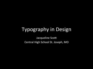 Typography	
  in	
  Design	
  
Jacqueline	
  Sco5	
  	
  
Central	
  High	
  School	
  St.	
  Joseph,	
  MO	
  
 