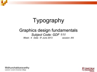 Typography
Graphics design fundamentals
Subject Code: GDF 111
Week : 4 Date : 6th
June 2013 session: AN
Midhunchakkaravarthy
Lecturer- Lincoln University College
 