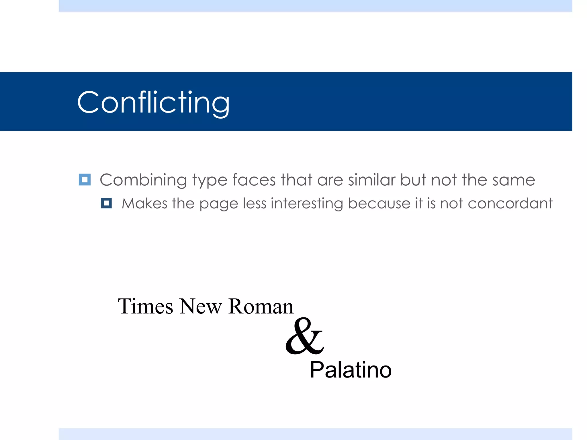 Conflicting
 Combining type faces that are similar but not the same
 Makes the page less interesting because it is not concordant
Times New Roman
Palatino
&
 