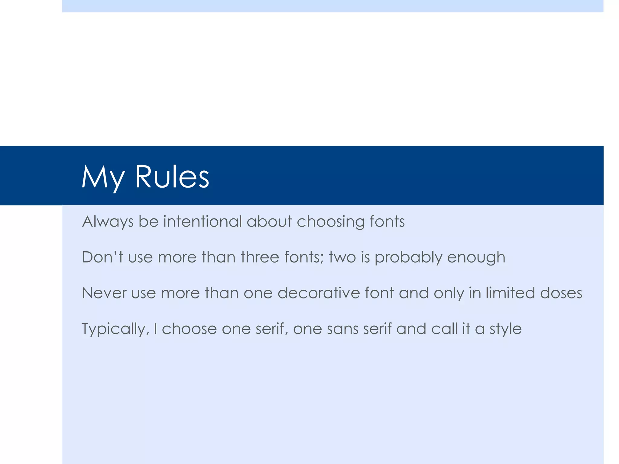 My Rules
Always be intentional about choosing fonts
Don’t use more than three fonts; two is probably enough
Never use more than one decorative font and only in limited doses
Typically, I choose one serif, one sans serif and call it a style
 