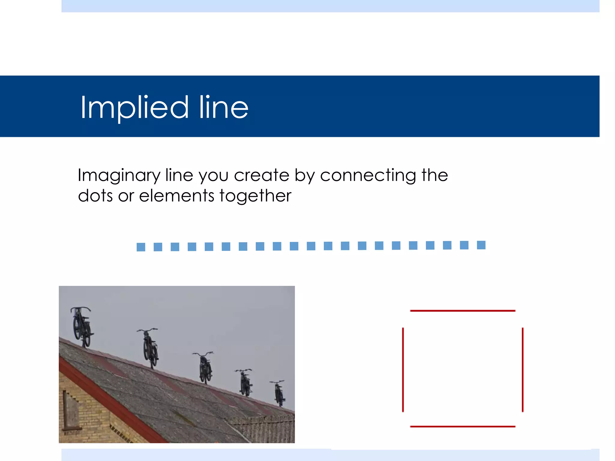 Implied line
Imaginary line you create by connecting the
dots or elements together
 