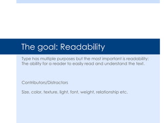 The goal: Readability
Type has multiple purposes but the most important is readability:
The ability for a reader to easily read and understand the text.
Contributors/Distractors
Size, color, texture, light, font, weight, relationship etc.
 