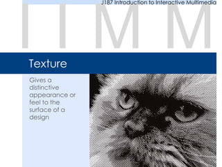 Texture
Gives a
distinctive
appearance or
feel to the
surface of a
design
I I M M
J187 Introduction to Interactive Multimedia
 
