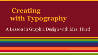 Creating
with Typography
A Lesson in Graphic Design with Mrs. Hurd
Reference Material Found Here
 