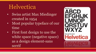 Helvectica
• Swiss artist Max Miedinger
created in 1954
• Most popular typeface of our
time
• First font design to use the
white space (negative space)
as a design element-sans
serrif
 