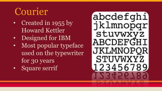 Courier
• Created in 1955 by
Howard Kettler
• Designed for IBM
• Most popular typeface
used on the typewriter
for 30 years
• Square serrif
 