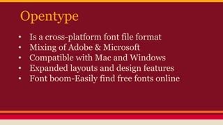 Opentype
• Is a cross-platform font file format
• Mixing of Adobe & Microsoft
• Compatible with Mac and Windows
• Expanded layouts and design features
• Font boom-Easily find free fonts online
 
