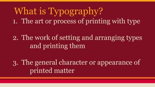 What is Typography?
1. The art or process of printing with type
2. The work of setting and arranging types
and printing them
3. The general character or appearance of
printed matter
 