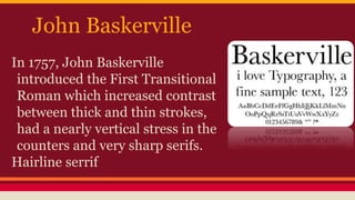 John Baskerville
In 1757, John Baskerville
introduced the First Transitional
Roman which increased contrast
between thick and thin strokes,
had a nearly vertical stress in the
counters and very sharp serifs.
Hairline serrif
 