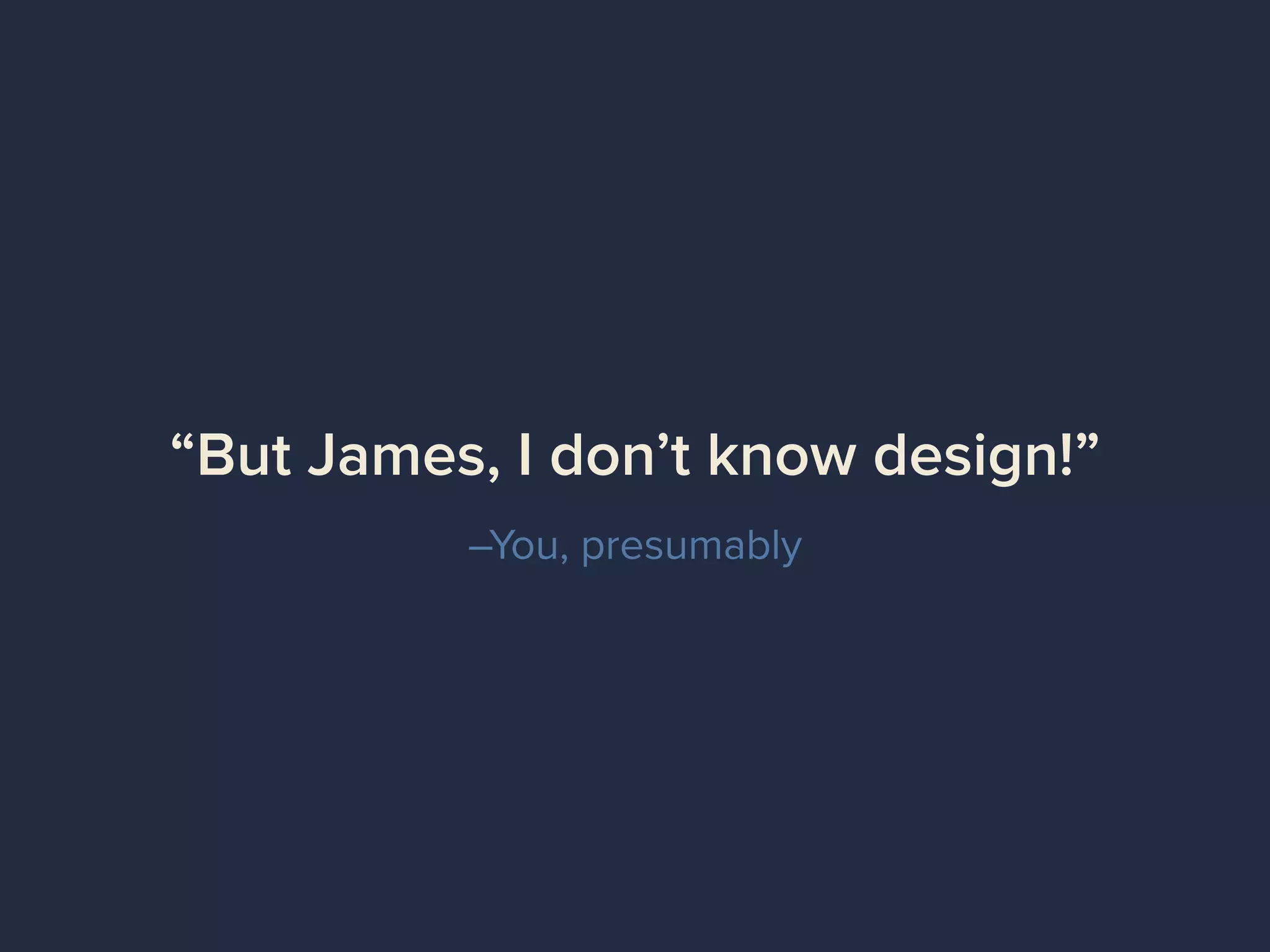 –You, presumably
“But James, I don’t know design!”
 