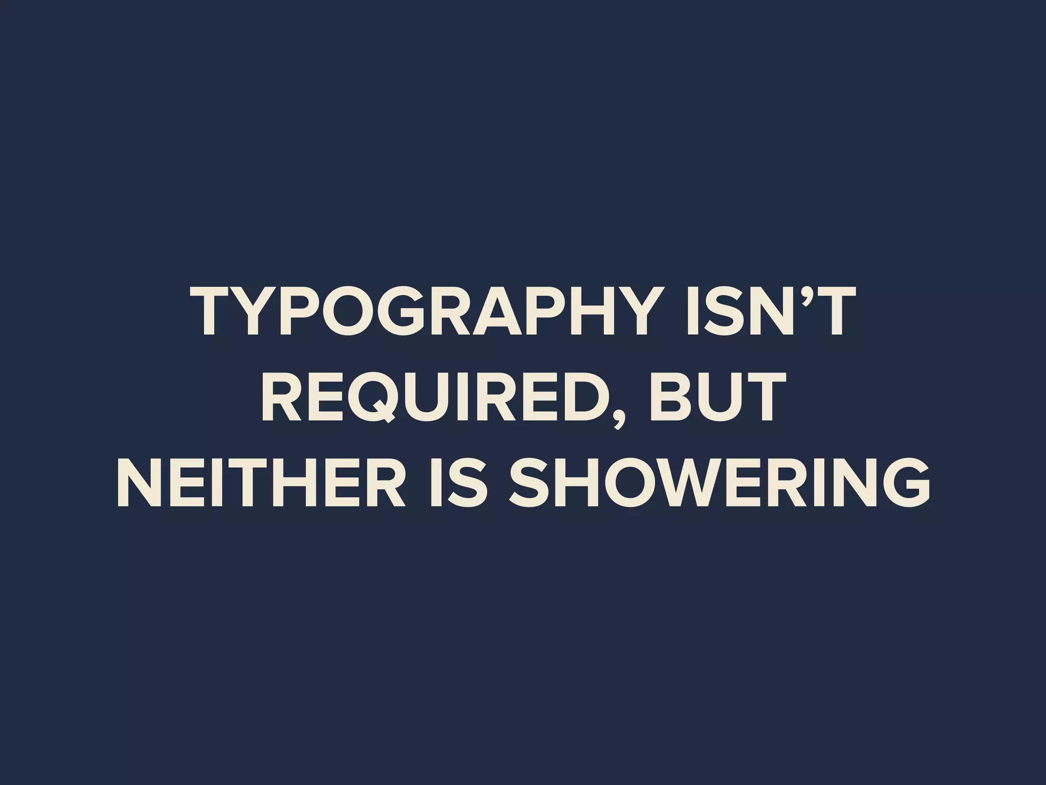 TYPOGRAPHY ISN’T
REQUIRED, BUT
NEITHER IS SHOWERING
 