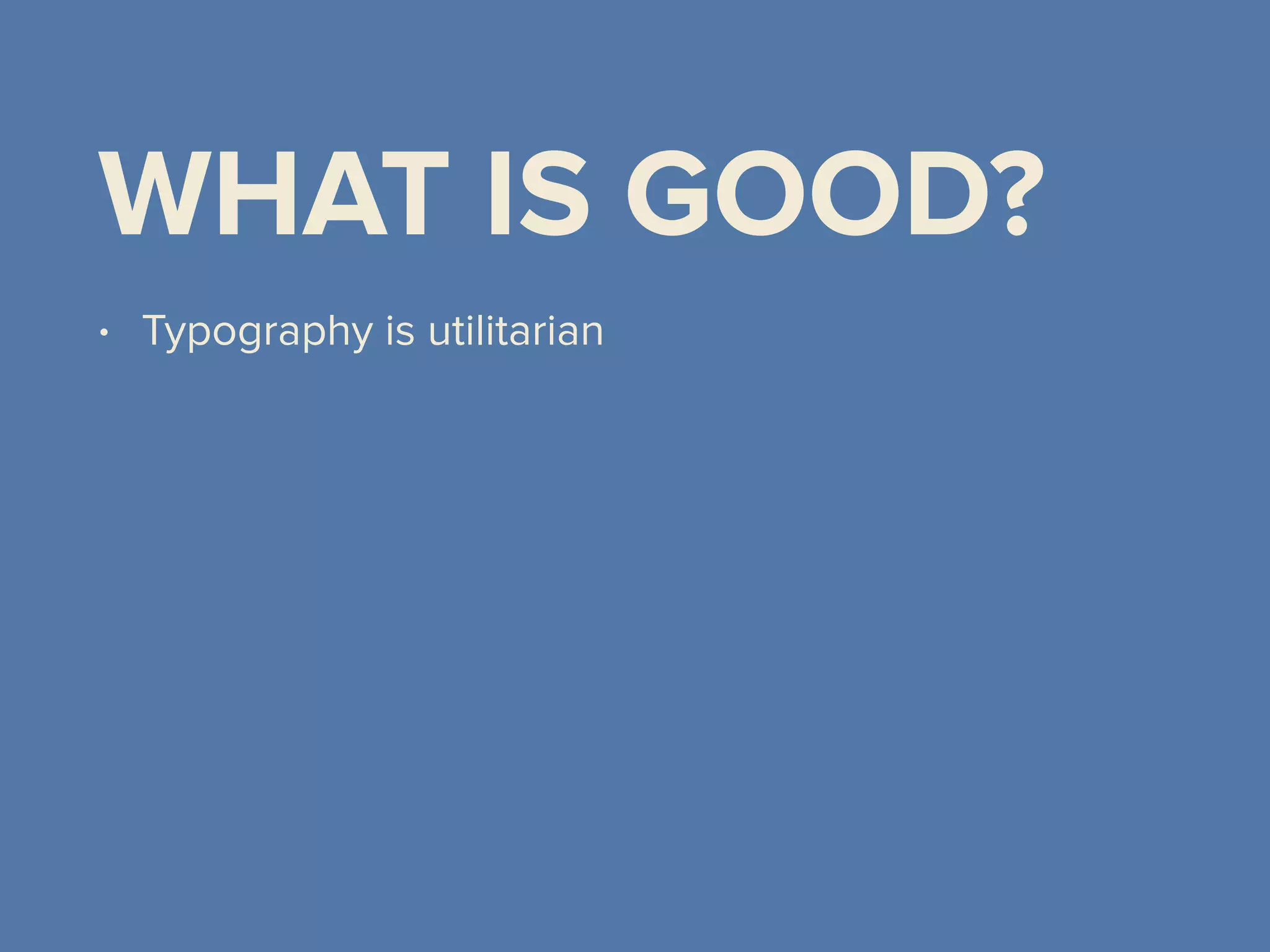 WHAT IS GOOD?
• Typography is utilitarian
 