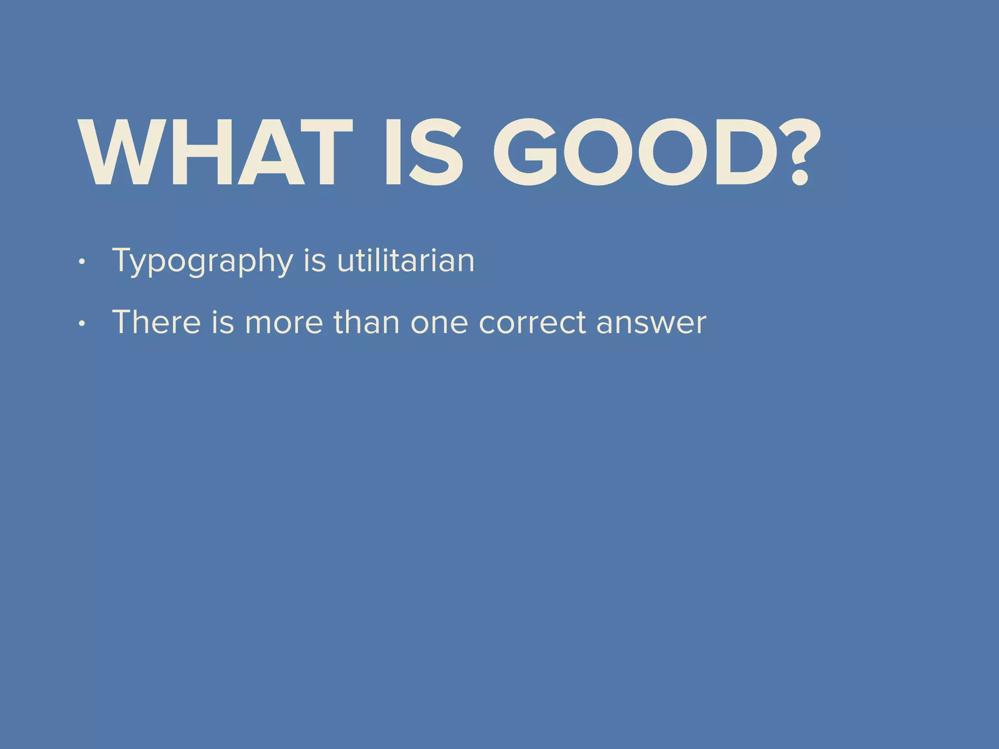 WHAT IS GOOD?
• Typography is utilitarian
• There is more than one correct answer
 