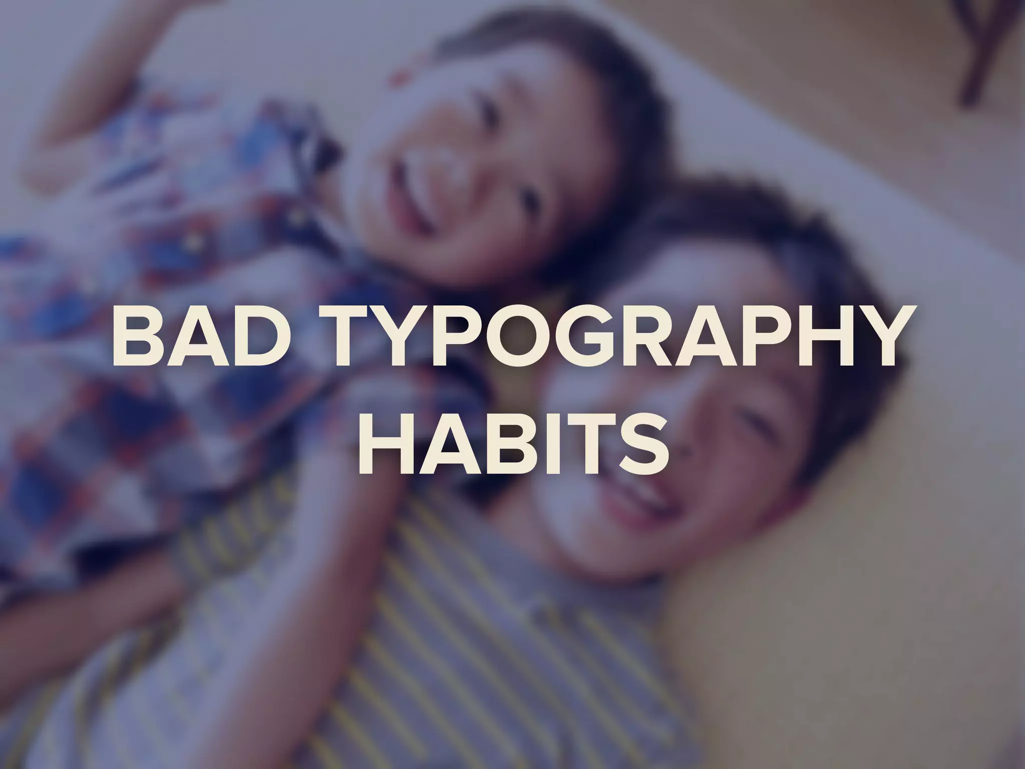 BAD TYPOGRAPHY
HABITS
 