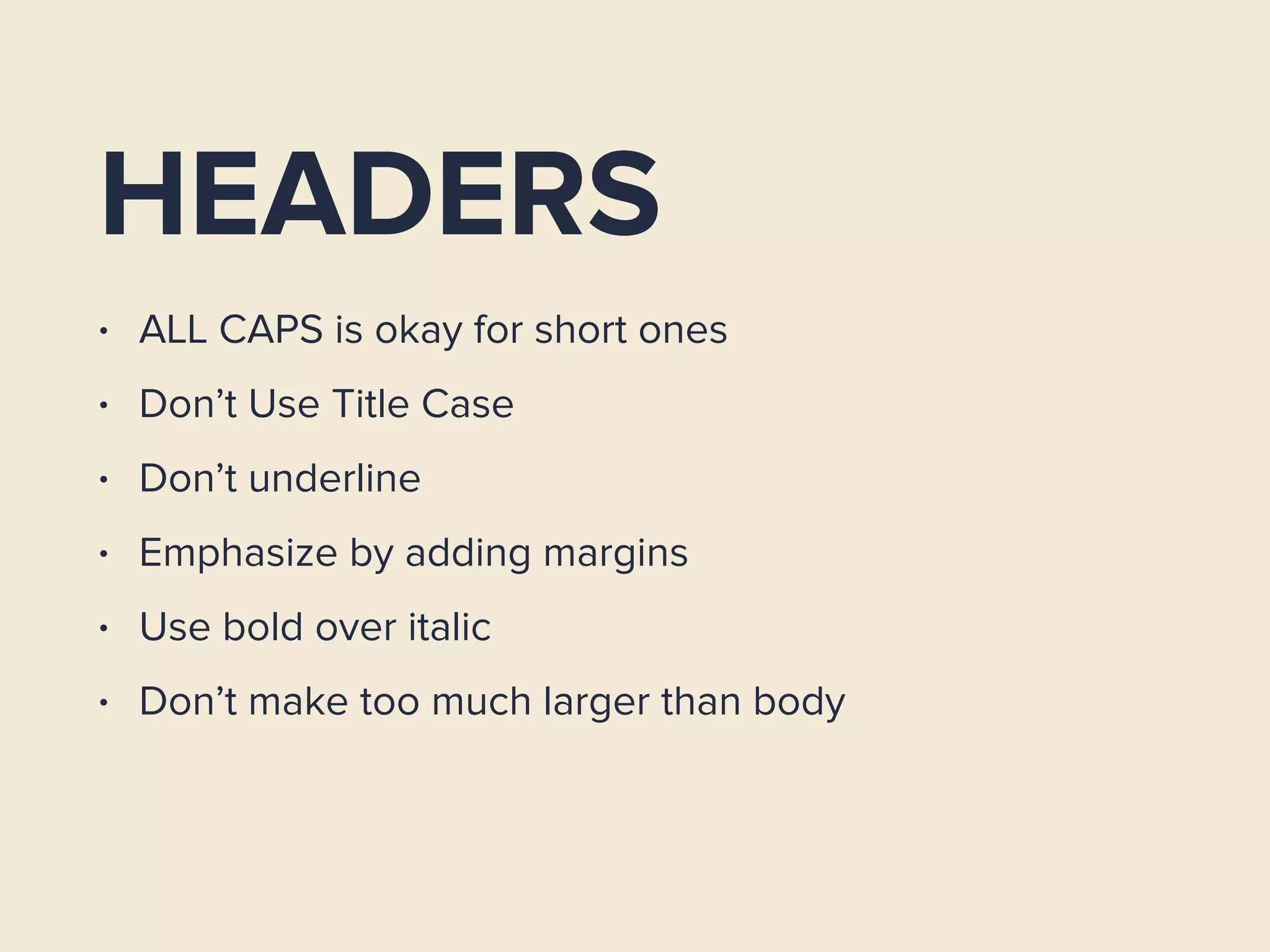 HEADERS
• ALL CAPS is okay for short ones
• Don’t Use Title Case
• Don’t underline
• Emphasize by adding margins
• Use bold over italic
• Don’t make too much larger than body
 