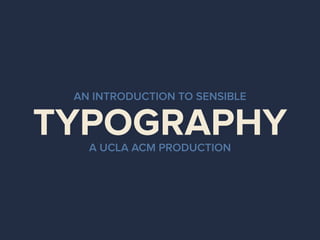 TYPOGRAPHY
AN INTRODUCTION TO SENSIBLE
A UCLA ACM PRODUCTION
 
