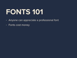 FONTS 101
• Anyone can appreciate a professional font
• Fonts cost money
• Respect the license
 
