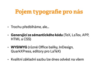 Pojem typograﬁe pro nás
• Trochu předbíháme, ale…
• Generující ze sémantického kódu (TeX, LaTex, APP,
HTMLaCSS)
• WYSIWYG (různé Oﬃce balíky, InDesign,
QuarkXPress, editory pro LaTeX)
• Kvalitní základní sazbu lze dnes odvést na všem
 