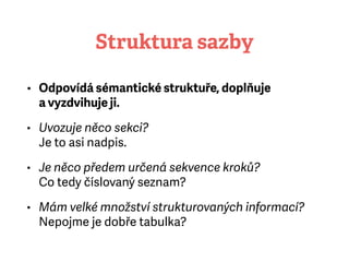 Struktura sazby
• Odpovídá sémantické struktuře, doplňuje
avyzdvihuje ji.
• Uvozuje něco sekci? 
Je to asi nadpis.
• Je něco předem určená sekvence kroků? 
Co tedy číslovaný seznam?
• Mám velké množství strukturovaných informací?
Nepojme je dobře tabulka?
 