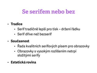 Se serifem nebo bez
• Tradice
• Serif tradičně lepší pro tisk – držení řádku
• Serif dříve než bezserif
• Současnost
• Řada kvalitních serifových písem pro obrazovky
• Obrazovky s vysokým rozlišením netrpí
složitými serify
• Estetická rovina
 