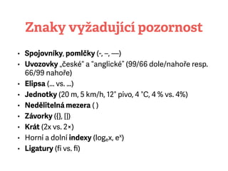 Znaky vyžadující pozornost
• Spojovníky, pomlčky (-, –, —)
• Uvozovky „české“ a “anglické” (99/66 dole/nahoře resp.
66/99 nahoře)
• Elipsa (... vs. …)
• Jednotky (20 m, 5 km/h, 12° pivo, 4 °C, 4 % vs. 4%)
• Nedělitelná mezera ()
• Závorky ({}, [])
• Krát (2x vs. 2×)
• Horní a dolní indexy (logex, ex
)
• Ligatury (fi vs. ﬁ)
 