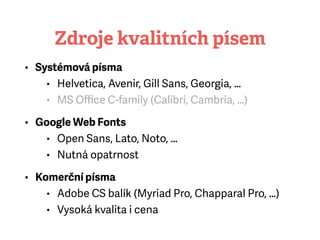 Zdroje kvalitních písem
• Systémová písma
• Helvetica, Avenir, Gill Sans, Georgia, …
• MS Oﬃce C-family (Calibri, Cambria, …)
• Google Web Fonts
• Open Sans, Lato, Noto, …
• Nutná opatrnost
• Komerční písma
• Adobe CS balík (Myriad Pro, Chapparal Pro, …)
• Vysoká kvalita i cena
 