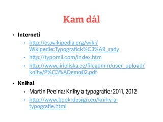 Kam dál
• Interneti
• http://cs.wikipedia.org/wiki/
Wikipedie:Typograﬁck%C3%A9_rady
• http://typomil.com/index.htm
• http://www.jirieliska.cz/ﬁleadmin/user_upload/
knihy/P%C3%ADsmo02.pdf
• Kniha!
• Martin Pecina: Knihy a typograﬁe; 2011, 2012
• http://www.book-design.eu/knihy-a-
typograﬁe.html
 